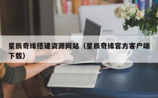 长宁星辰奇缘搭建资源网站（星辰奇缘官方客户端下载）