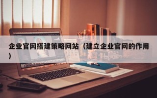 长宁企业官网搭建策略网站（建立企业官网的作用）