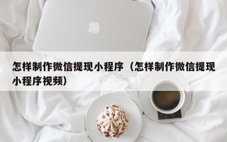 长宁怎样制作微信提现小程序（怎样制作微信提现小程序视频）