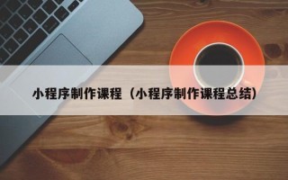 长宁小程序制作课程（小程序制作课程总结）