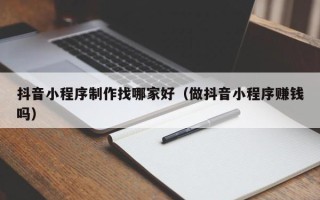 长宁抖音小程序制作找哪家好（做抖音小程序赚钱吗）