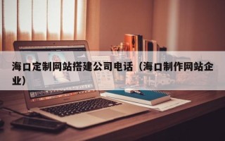 长宁海口定制网站搭建公司电话（海口制作网站企业）