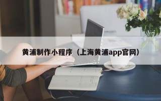 长宁黄浦制作小程序（上海黄浦app官网）