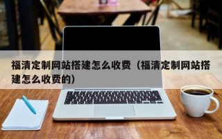 长宁福清定制网站搭建怎么收费（福清定制网站搭建怎么收费的）