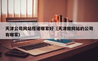 长宁天津公司网站搭建哪家好（天津做网站的公司有哪家）