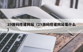 长宁29源码搭建网站（29源码搭建网站是什么）