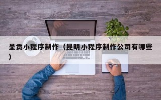 长宁呈贡小程序制作（昆明小程序制作公司有哪些）