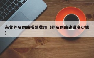 长宁东莞外贸网站搭建费用（外贸网站建设多少钱）