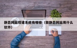 长宁静态网站搭建系统有哪些（做静态网站用什么软件）