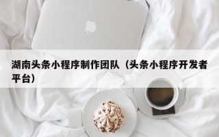 长宁湖南头条小程序制作团队（头条小程序开发者平台）