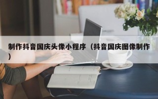长宁制作抖音国庆头像小程序（抖音国庆图像制作）