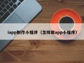 长宁iapp制作小程序（怎样做app小程序）