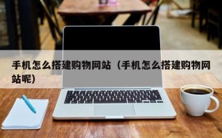 长宁手机怎么搭建购物网站（手机怎么搭建购物网站呢）