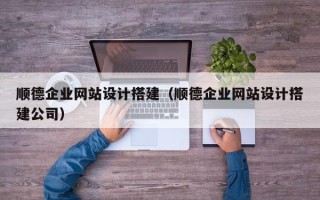 长宁顺德企业网站设计搭建（顺德企业网站设计搭建公司）