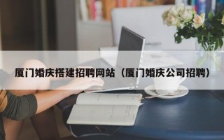 长宁厦门婚庆搭建招聘网站（厦门婚庆公司招聘）