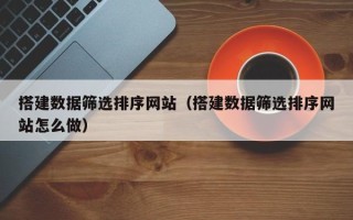 长宁搭建数据筛选排序网站（搭建数据筛选排序网站怎么做）