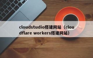 长宁cloudstudio搭建网站（cloudflare workers搭建网站）