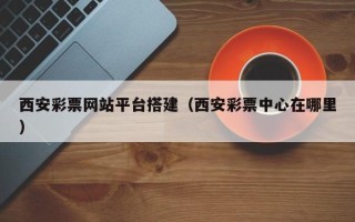 长宁西安彩票网站平台搭建（西安彩票中心在哪里）
