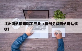 长宁福州网站搭建哪家专业（福州免费网站建站模板）