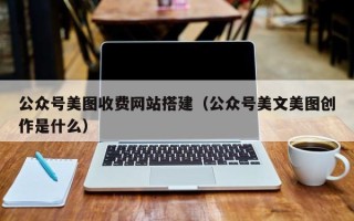 长宁公众号美图收费网站搭建（公众号美文美图创作是什么）