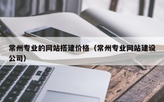 长宁常州专业的网站搭建价格（常州专业网站建设公司）