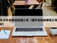 长宁长沙外贸网站搭建公司（建外贸网站哪家公司好）