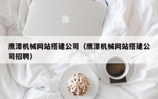 长宁鹰潭机械网站搭建公司（鹰潭机械网站搭建公司招聘）