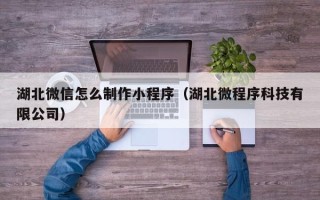 长宁湖北微信怎么制作小程序（湖北微程序科技有限公司）