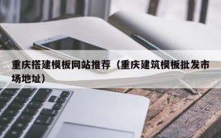 长宁重庆搭建模板网站推荐（重庆建筑模板批发市场地址）