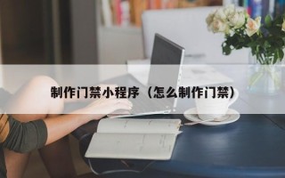 长宁制作门禁小程序（怎么制作门禁）